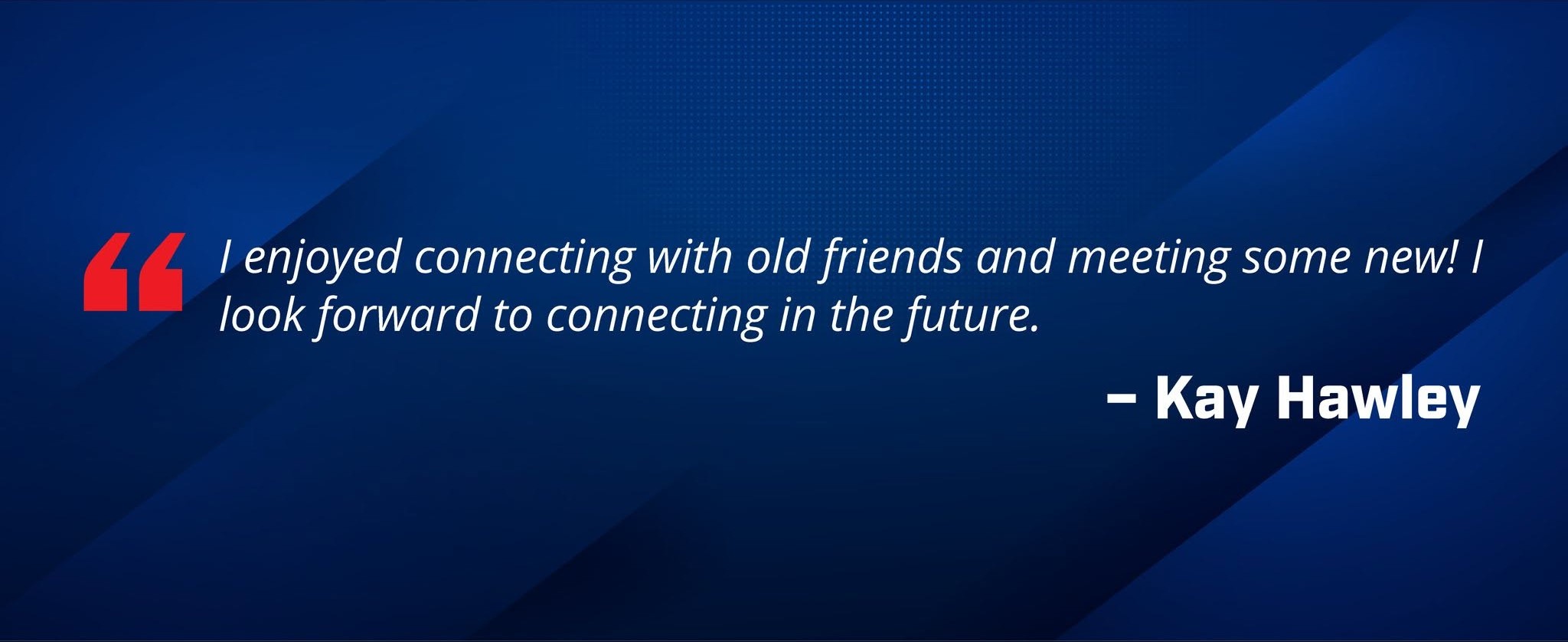Kay Hawley says "I enjoyed connecting with old friends and meeting some new! I look forward to connecting in the future."