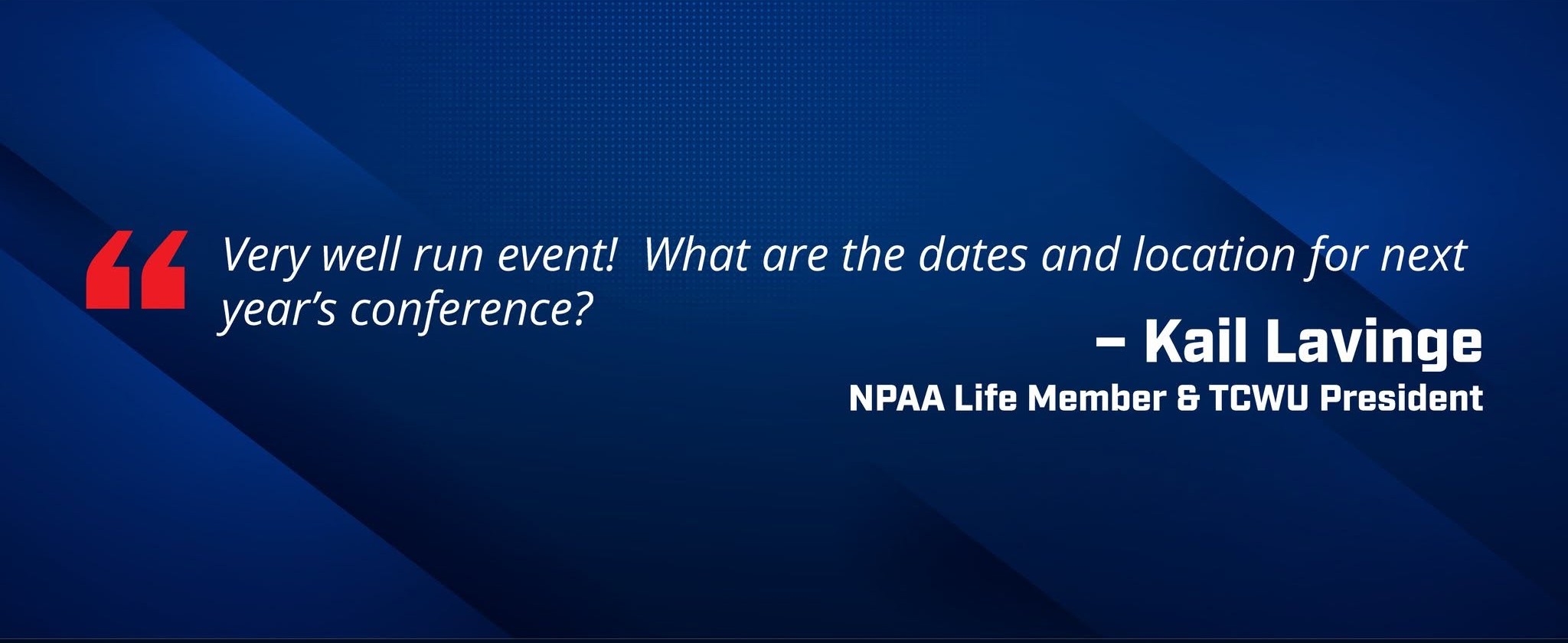 Kail Lavigne, NPAA life member and TCWO President, says "Very well-run event! What are the dates and location for next year's conference?"